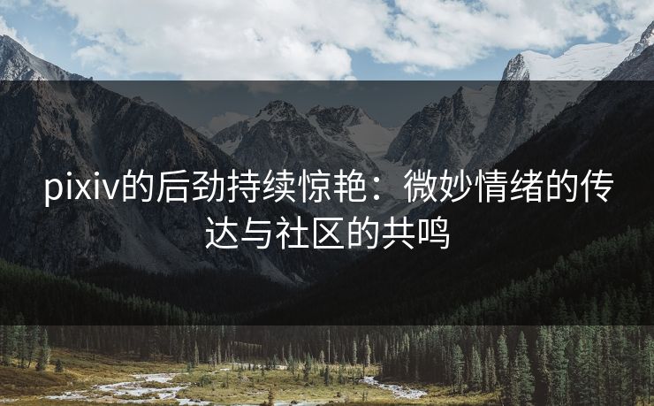 pixiv的后劲持续惊艳:微妙情绪的传达与社区的共鸣 pixiv的后劲持续惊艳:微妙情绪的传达与社区的共鸣