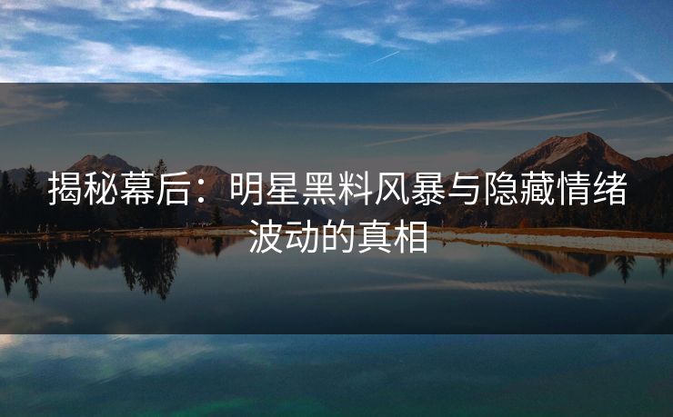 揭秘幕后:明星黑料风暴与隐藏情绪波动的真相 揭秘幕后:明星黑料风暴与隐藏情绪波动的真相