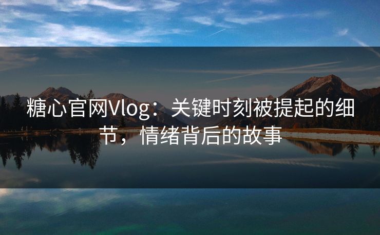 糖心官网Vlog:关键时刻被提起的细节,情绪背后的故事 糖心官网Vlog:关键时刻被提起的细节,情绪背后的故事
