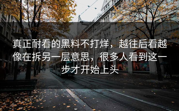 真正耐看的黑料不打烊,越往后看越像在拆另一层意思,很多人看到这一步才开始上头 真正耐看的黑料不打烊,越往后看越像在拆另一层意思,很多人看到这一步才开始上头