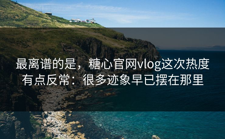 最离谱的是,糖心官网vlog这次热度有点反常:很多迹象早已摆在那里 最离谱的是,糖心官网vlog这次热度有点反常:很多迹象早已摆在那里