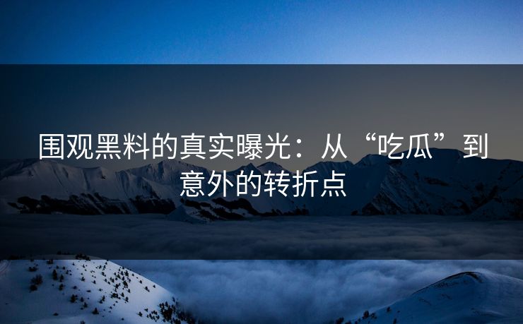 围观黑料的真实曝光:从“吃瓜”到意外的转折点 围观黑料的真实曝光:从“吃瓜”到意外的转折点