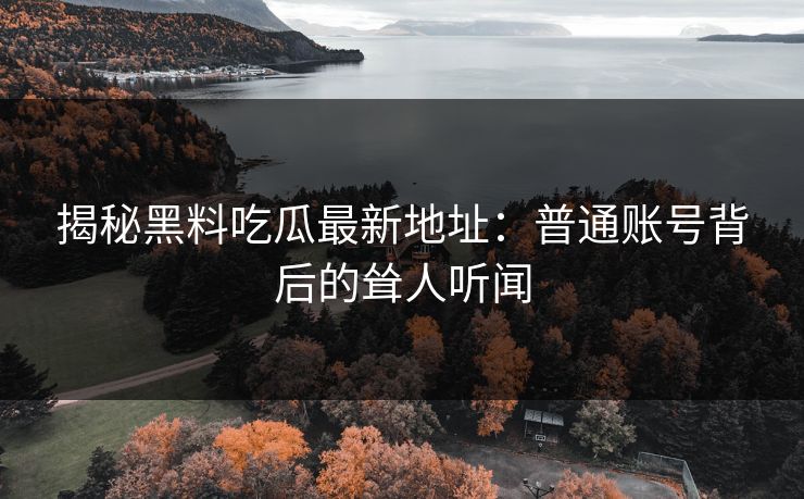 揭秘黑料吃瓜最新地址：普通账号背后的耸人听闻
