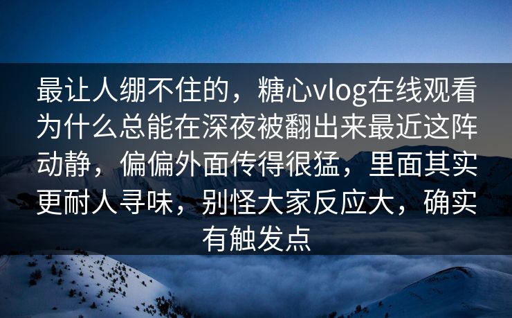 最让人绷不住的,糖心vlog在线观看为什么总能在深夜被翻出来最近这阵动静,偏偏外面传得很猛,里面其实更耐人寻味,别怪大家反应大,确实有触发点 最让人绷不住的,糖心vlog在线观看为什么总能在深夜被翻出来最近这阵动静,偏偏外面传得很猛,里面其实更耐人寻味,别怪大家反应大,确实有触发点