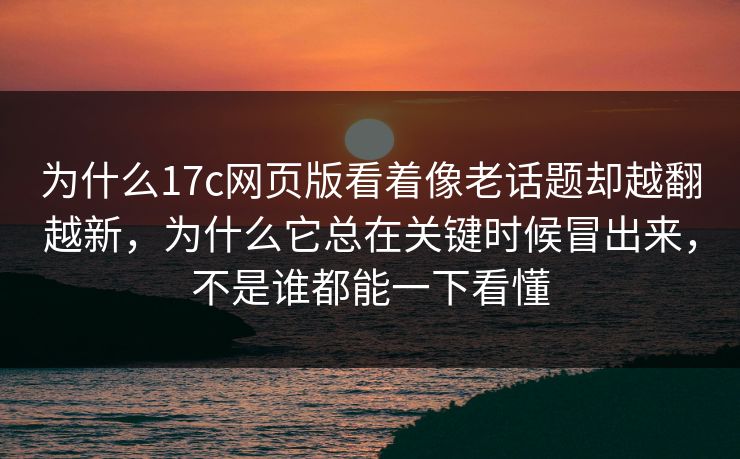 为什么17c网页版看着像老话题却越翻越新,为什么它总在关键时候冒出来,不是谁都能一下看懂 为什么17c网页版看着像老话题却越翻越新,为什么它总在关键时候冒出来,不是谁都能一下看懂