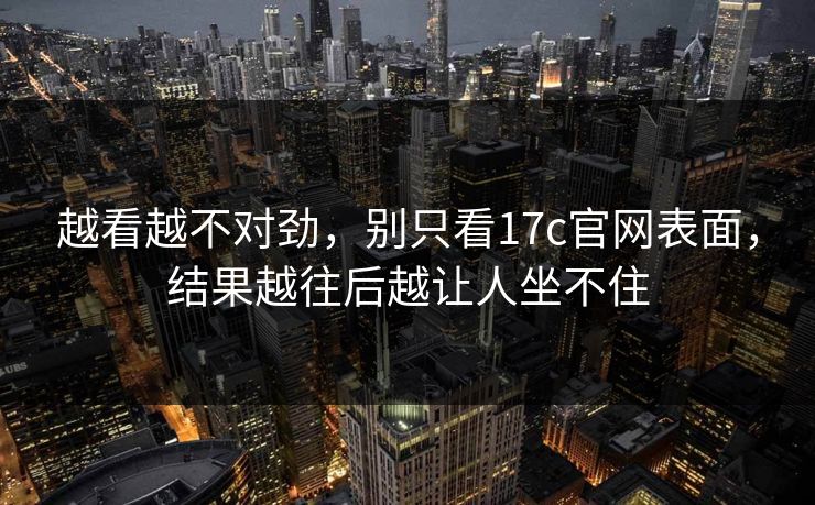 越看越不对劲,别只看17c官网表面,结果越往后越让人坐不住 越看越不对劲,别只看17c官网表面,结果越往后越让人坐不住