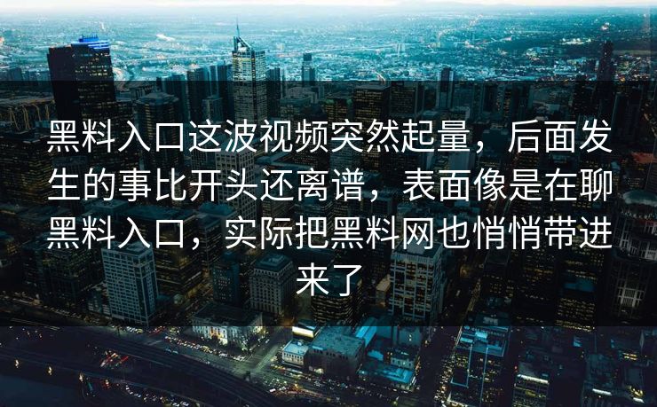 黑料入口这波视频突然起量,后面发生的事比开头还离谱,表面像是在聊黑料入口,实际把黑料网也悄悄带进来了 黑料入口这波视频突然起量,后面发生的事比开头还离谱,表面像是在聊黑料入口,实际把黑料网也悄悄带进来了