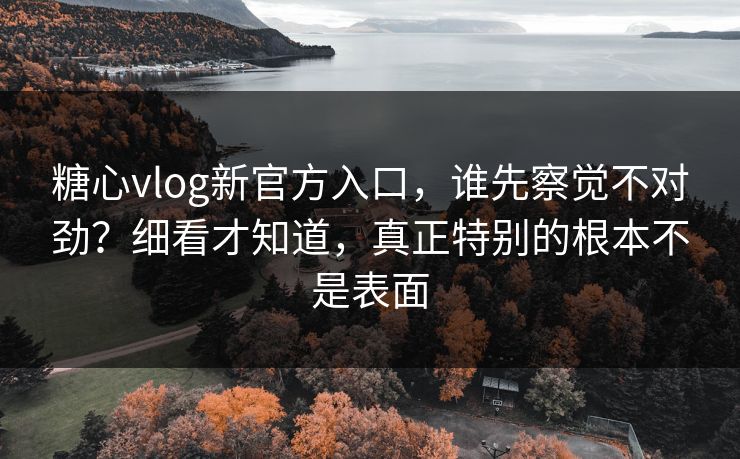 糖心vlog新官方入口,谁先察觉不对劲?细看才知道,真正特别的根本不是表面 糖心vlog新官方入口,谁先察觉不对劲?细看才知道,真正特别的根本不是表面
