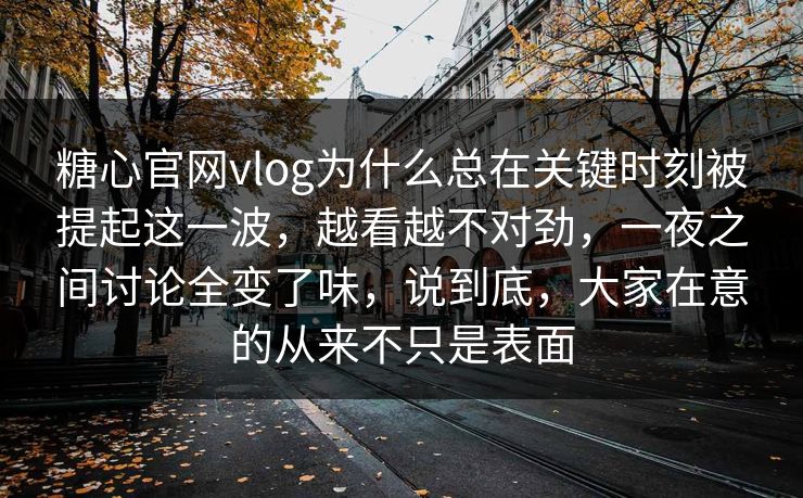 糖心官网vlog为什么总在关键时刻被提起这一波,越看越不对劲,一夜之间讨论全变了味,说到底,大家在意的从来不只是表面 糖心官网vlog为什么总在关键时刻被提起这一波,越看越不对劲,一夜之间讨论全变了味,说到底,大家在意的从来不只是表面