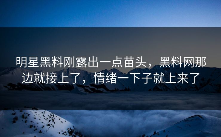 明星黑料刚露出一点苗头,黑料网那边就接上了,情绪一下子就上来了 明星黑料刚露出一点苗头,黑料网那边就接上了,情绪一下子就上来了