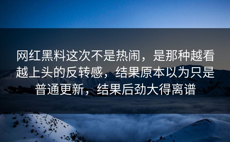 网红黑料这次不是热闹,是那种越看越上头的反转感,结果原本以为只是普通更新,结果后劲大得离谱 网红黑料这次不是热闹,是那种越看越上头的反转感,结果原本以为只是普通更新,结果后劲大得离谱