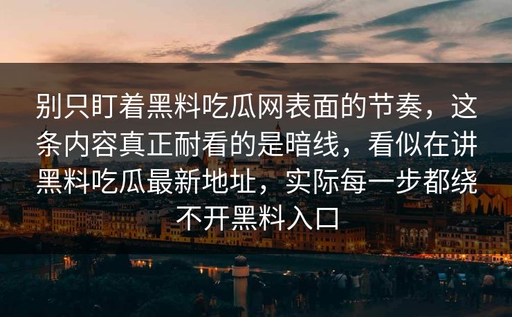 别只盯着黑料吃瓜网表面的节奏,这条内容真正耐看的是暗线,看似在讲黑料吃瓜最新地址,实际每一步都绕不开黑料入口 别只盯着黑料吃瓜网表面的节奏,这条内容真正耐看的是暗线,看似在讲黑料吃瓜最新地址,实际每一步都绕不开黑料入口