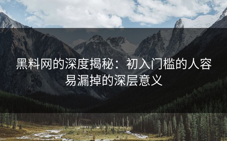 黑料网的深度揭秘:初入门槛的人容易漏掉的深层意义 黑料网的深度揭秘:初入门槛的人容易漏掉的深层意义