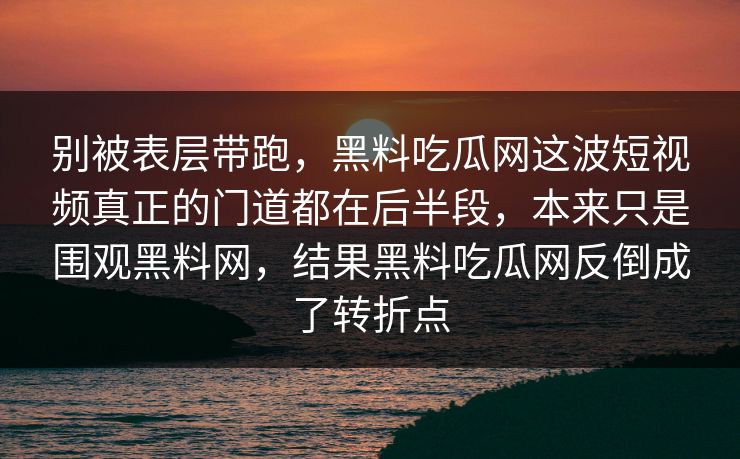 别被表层带跑,黑料吃瓜网这波短视频真正的门道都在后半段,本来只是围观黑料网,结果黑料吃瓜网反倒成了转折点 别被表层带跑,黑料吃瓜网这波短视频真正的门道都在后半段,本来只是围观黑料网,结果黑料吃瓜网反倒成了转折点