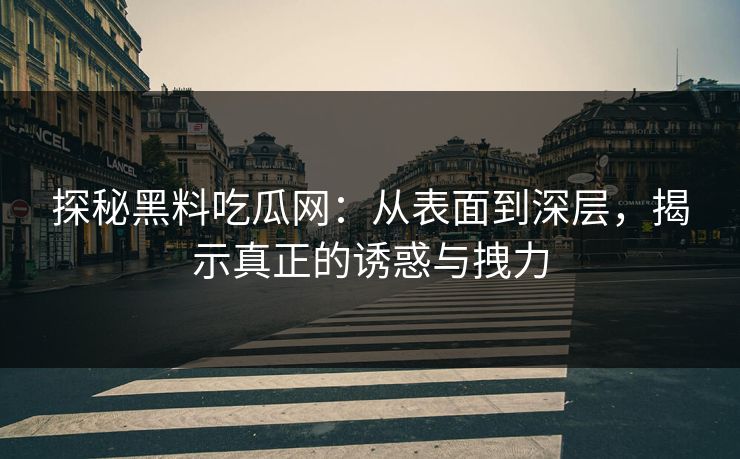 探秘黑料吃瓜网:从表面到深层,揭示真正的诱惑与拽力 探秘黑料吃瓜网:从表面到深层,揭示真正的诱惑与拽力