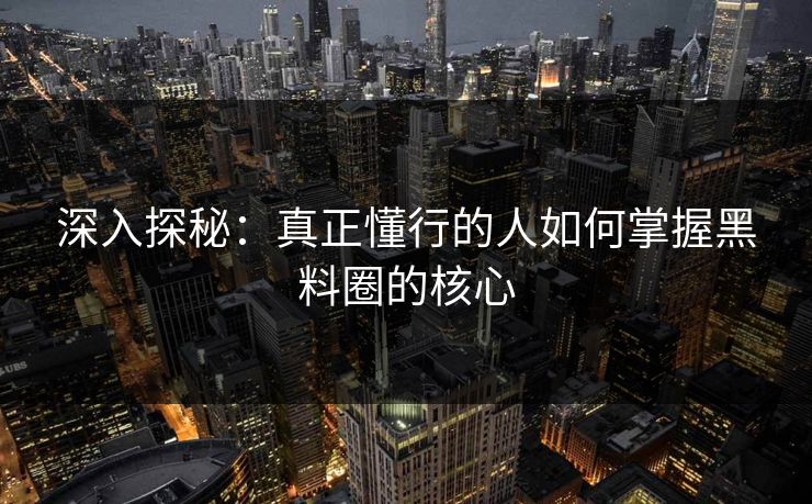 深入探秘:真正懂行的人如何掌握黑料圈的核心 深入探秘:真正懂行的人如何掌握黑料圈的核心