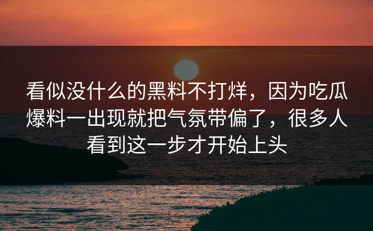 看似没什么的黑料不打烊,因为吃瓜爆料一出现就把气氛带偏了,很多人看到这一步才开始上头 看似没什么的黑料不打烊,因为吃瓜爆料一出现就把气氛带偏了,很多人看到这一步才开始上头