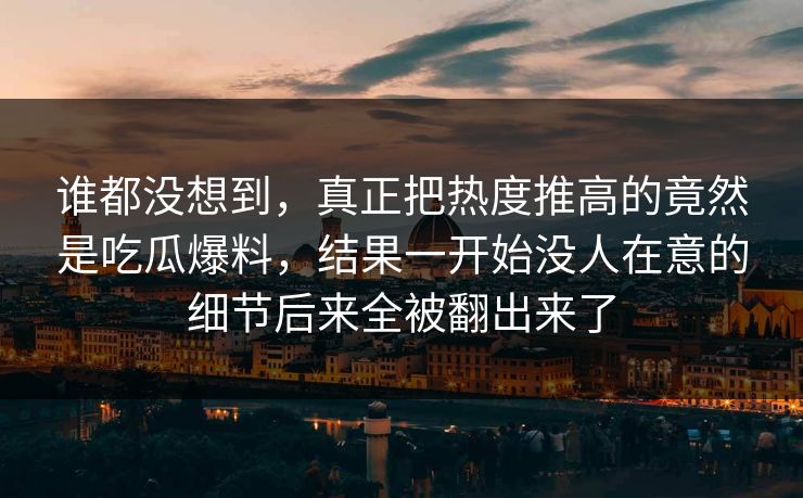 谁都没想到,真正把热度推高的竟然是吃瓜爆料,结果一开始没人在意的细节后来全被翻出来了 谁都没想到,真正把热度推高的竟然是吃瓜爆料,结果一开始没人在意的细节后来全被翻出来了