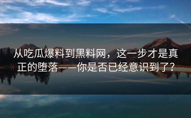 从吃瓜爆料到黑料网,这一步才是真正的堕落——你是否已经意识到了? 从吃瓜爆料到黑料网,这一步才是真正的堕落——你是否已经意识到了?