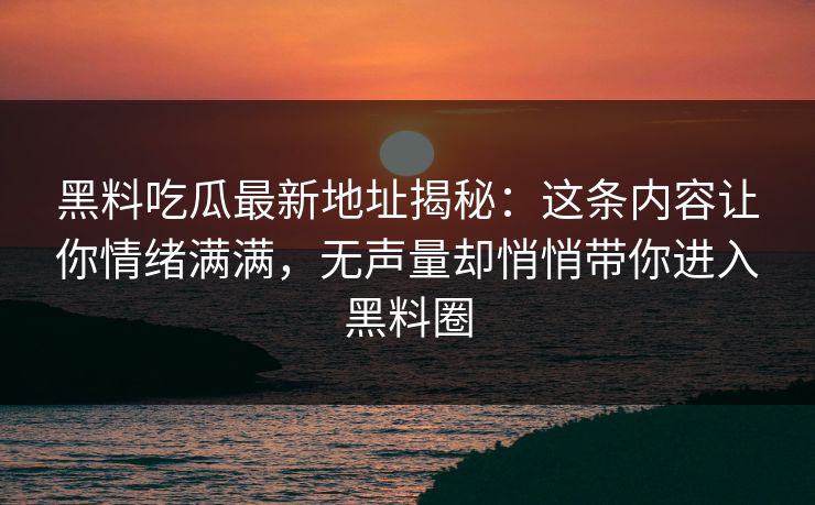 黑料吃瓜最新地址揭秘:这条内容让你情绪满满,无声量却悄悄带你进入黑料圈 黑料吃瓜最新地址揭秘:这条内容让你情绪满满,无声量却悄悄带你进入黑料圈