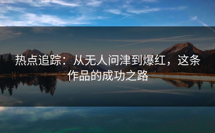 热点追踪:从无人问津到爆红,这条作品的成功之路 热点追踪:从无人问津到爆红,这条作品的成功之路