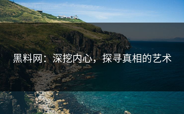 黑料网:深挖内心,探寻真相的艺术 黑料网:深挖内心,探寻真相的艺术
