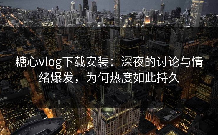 糖心vlog下载安装:深夜的讨论与情绪爆发,为何热度如此持久 糖心vlog下载安装:深夜的讨论与情绪爆发,为何热度如此持久
