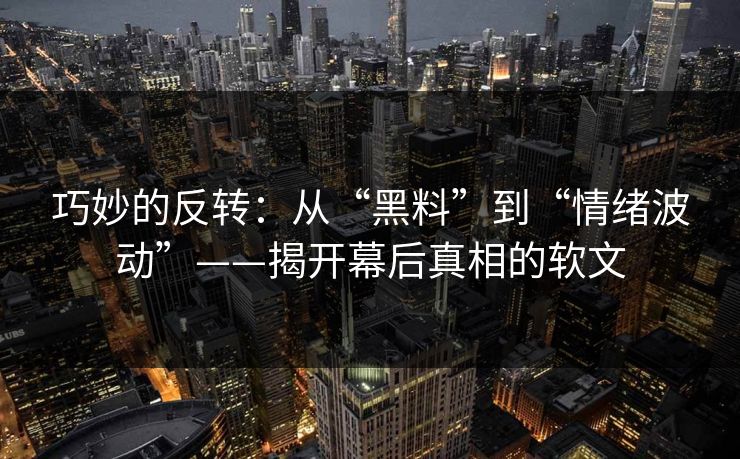 巧妙的反转：从“黑料”到“情绪波动”——揭开幕后真相的软文